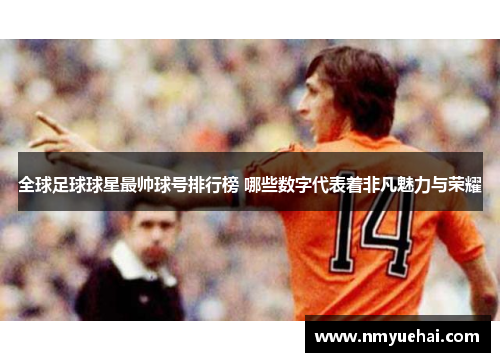 全球足球球星最帅球号排行榜 哪些数字代表着非凡魅力与荣耀