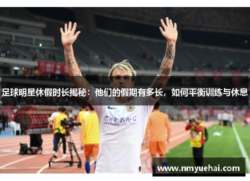 足球明星休假时长揭秘：他们的假期有多长，如何平衡训练与休息