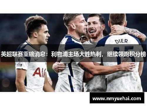 英超联赛重磅消息：利物浦主场大胜热刺，继续领跑积分榜