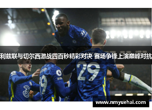 利兹联与切尔西激战四百秒精彩对决 赛场争锋上演巅峰对抗