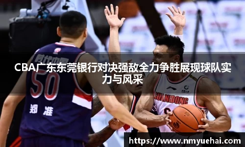 球盟会CBA广东东莞银行对决强敌全力争胜展现球队实力与风采