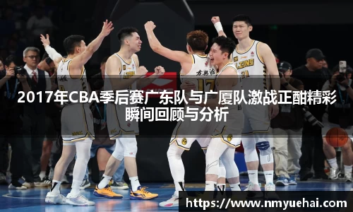 球盟会2017年CBA季后赛广东队与广厦队激战正酣精彩瞬间回顾与分析